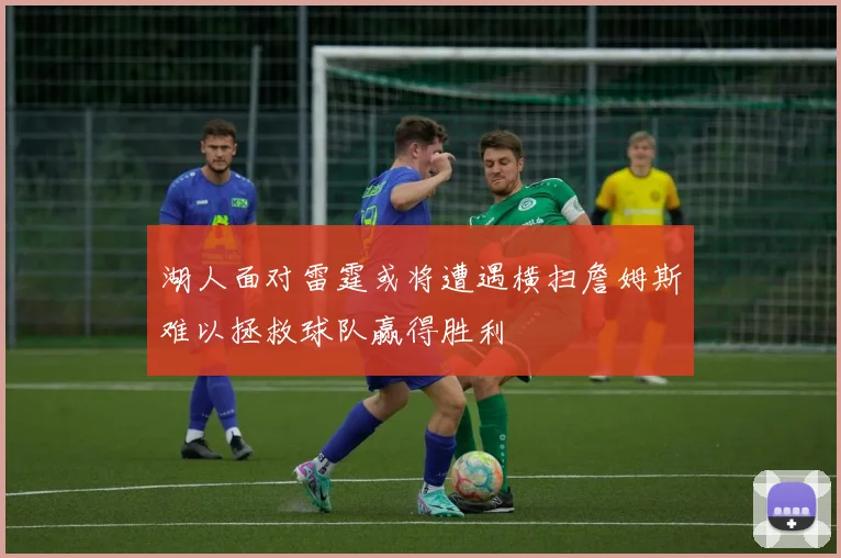 湖人面对雷霆或将遭遇横扫詹姆斯难以拯救球队赢得胜利