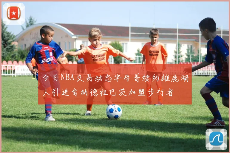 今日NBA交易动态字母哥续约雄鹿湖人引进肯纳德祖巴茨加盟步行者