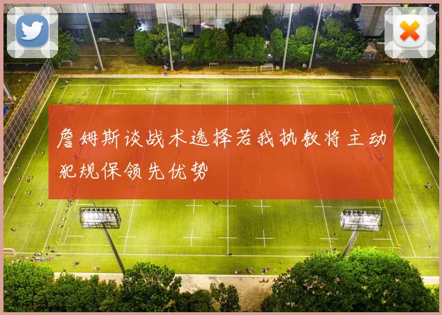 詹姆斯谈战术选择若我执教将主动犯规保领先优势