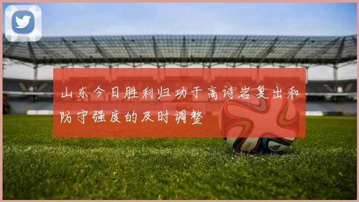 山东今日胜利归功于高诗岩复出和防守强度的及时调整
