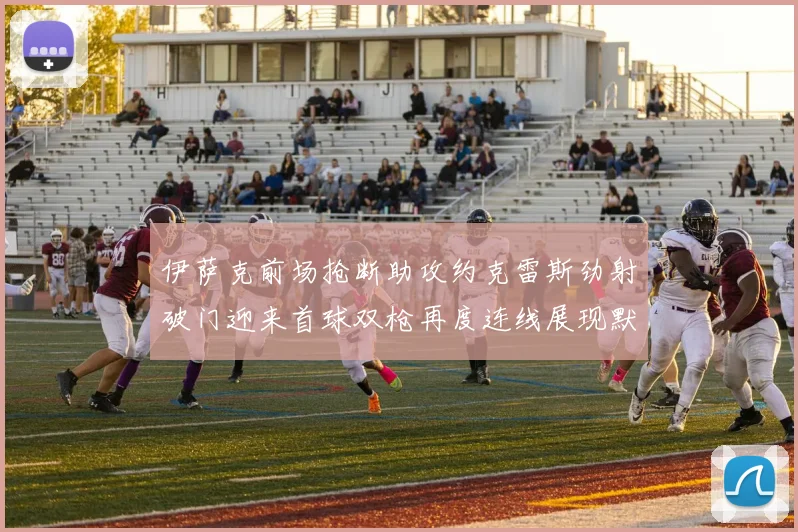 伊萨克前场抢断助攻约克雷斯劲射破门迎来首球双枪再度连线展现默契