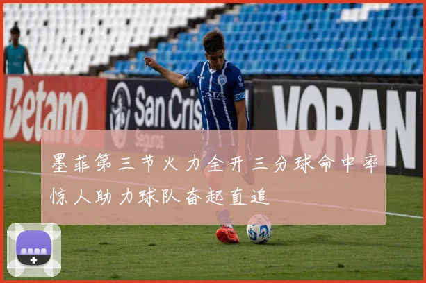 墨菲第三节火力全开三分球命中率惊人助力球队奋起直追