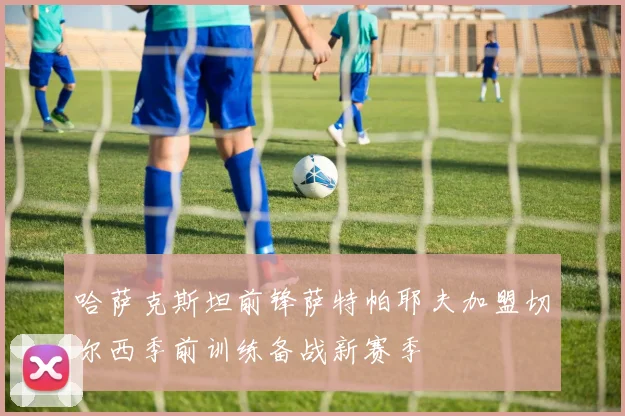 哈萨克斯坦前锋萨特帕耶夫加盟切尔西季前训练备战新赛季