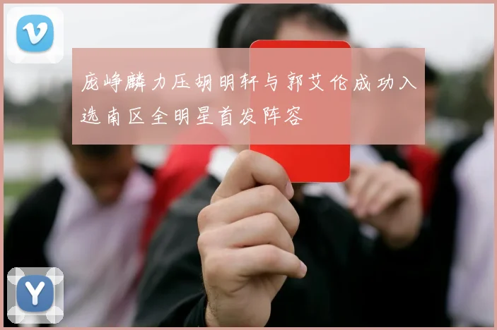 庞峥麟力压胡明轩与郭艾伦成功入选南区全明星首发阵容