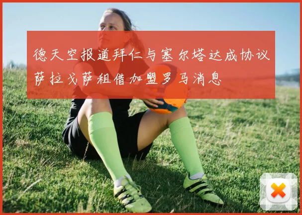 德天空报道拜仁与塞尔塔达成协议萨拉戈萨租借加盟罗马消息