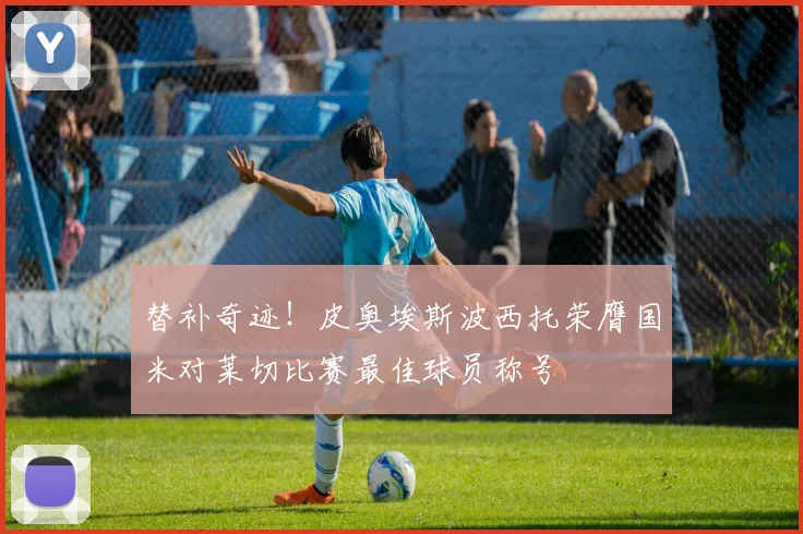 替补奇迹！皮奥埃斯波西托荣膺国米对莱切比赛最佳球员称号
