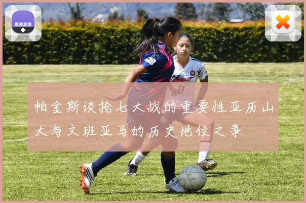 帕金斯谈抢七大战的重要性亚历山大与文班亚马的历史地位之争