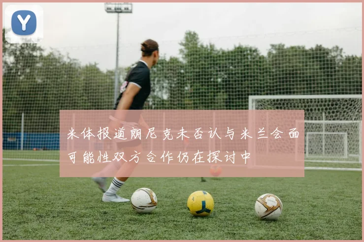 米体报道朗尼克未否认与米兰会面可能性双方合作仍在探讨中