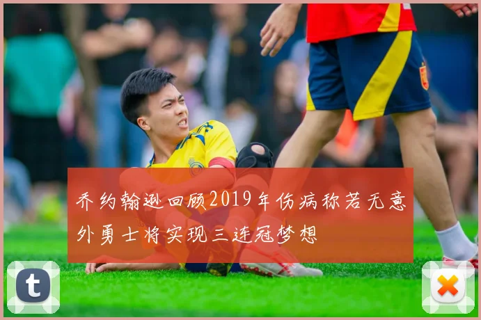 乔约翰逊回顾2019年伤病称若无意外勇士将实现三连冠梦想