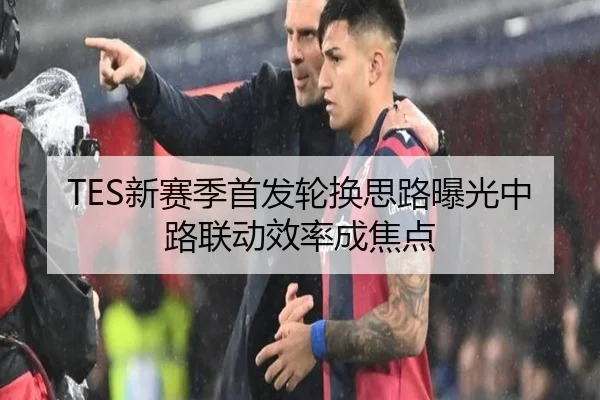 TES新赛季首发轮换思路曝光中路联动效率成焦点 | kaiyun